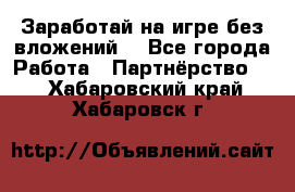Заработай на игре без вложений! - Все города Работа » Партнёрство   . Хабаровский край,Хабаровск г.